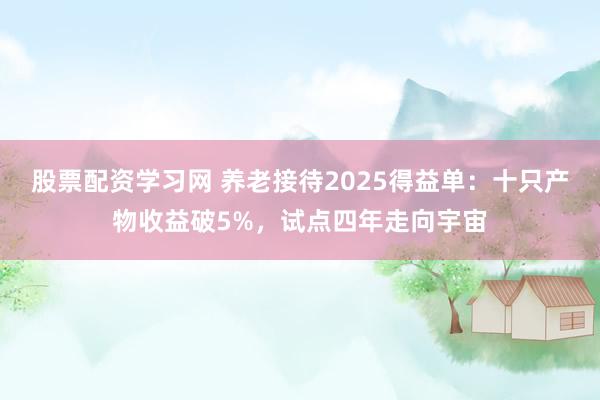 股票配资学习网 养老接待2025得益单:十只产物收益破5%,试点四年走向宇宙