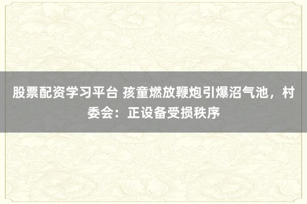 股票配资学习平台 孩童燃放鞭炮引爆沼气池，村委会：正设备受损秩序