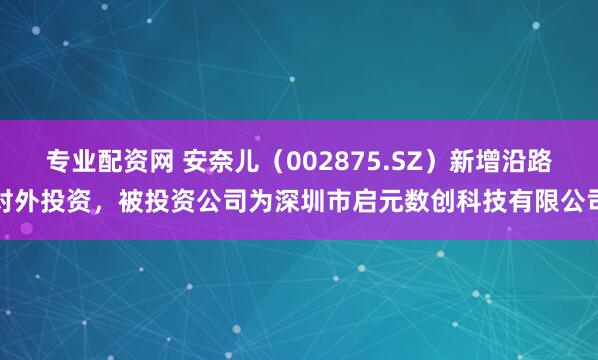 专业配资网 安奈儿（002875.SZ）新增沿路对外投资，被投资公司为深圳市启元数创科技有限公司