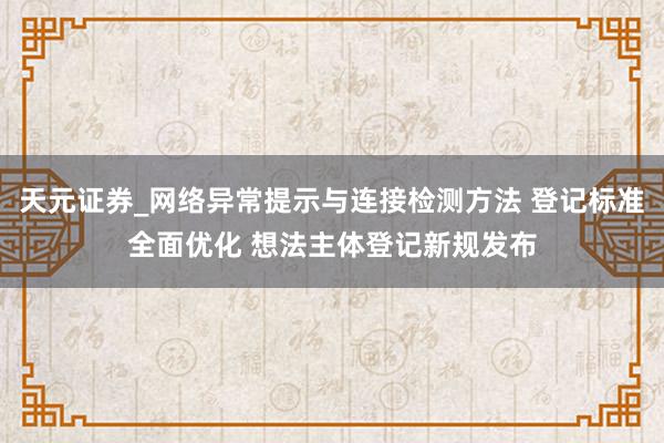 天元证券_网络异常提示与连接检测方法 登记标准全面优化 想法主体登记新规发布