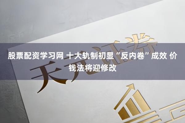 股票配资学习网 十大轨制初显“反内卷”成效 价钱法将迎修改