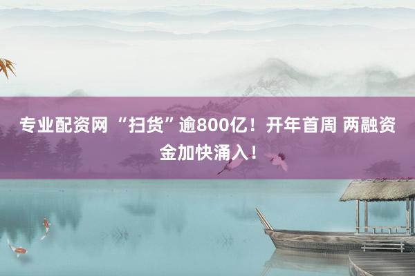 专业配资网 “扫货”逾800亿！开年首周 两融资金加快涌入！