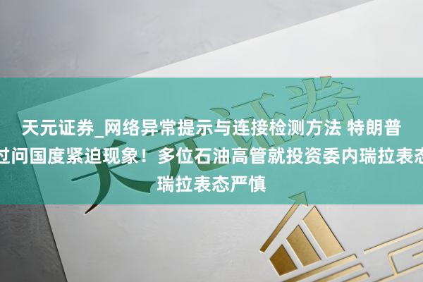 天元证券_网络异常提示与连接检测方法 特朗普告示过问国度紧迫现象！多位石油高管就投资委内瑞拉表态严慎