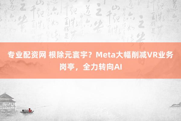 专业配资网 根除元寰宇？Meta大幅削减VR业务岗亭，全力转向AI