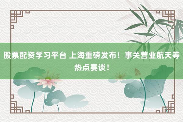 股票配资学习平台 上海重磅发布！事关营业航天等热点赛谈！