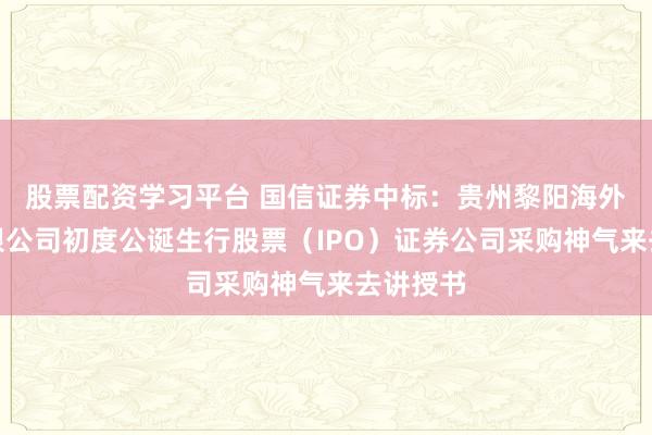 股票配资学习平台 国信证券中标：贵州黎阳海外制造有限公司初度公诞生行股票（IPO）证券公司采购神气来去讲授书