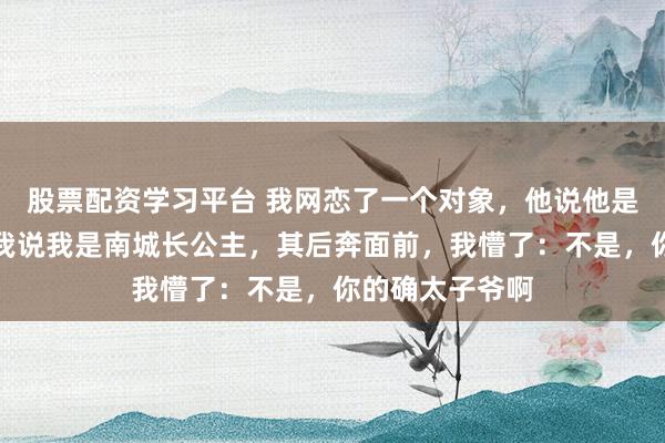 股票配资学习平台 我网恋了一个对象，他说他是京圈太子爷，我说我是南城长公主，其后奔面前，我懵了：不是，你的确太子爷啊