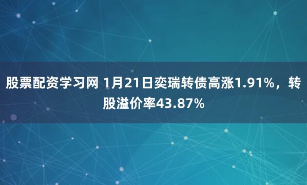 股票配资学习网 1月21日奕瑞转债高涨1.91%，转股溢价率43.87%