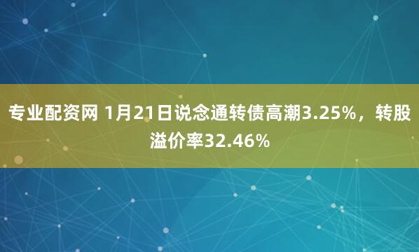 专业配资网 1月21日说念通转债高潮3.25%,转股溢价率32.46%