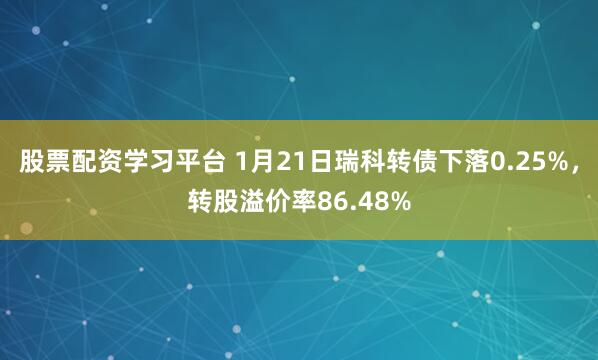 股票配资学习平台 1月21日瑞科转债下落0.25%,转股溢价率86.48%