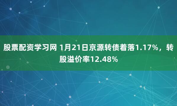 股票配资学习网 1月21日京源转债着落1.17%,转股溢价率12.48%