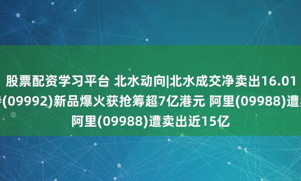 股票配资学习平台 北水动向|北水成交净卖出16.01亿 泡泡玛特(09992)新品爆火获抢筹超7亿港元 阿里(09988)遭卖出近15亿