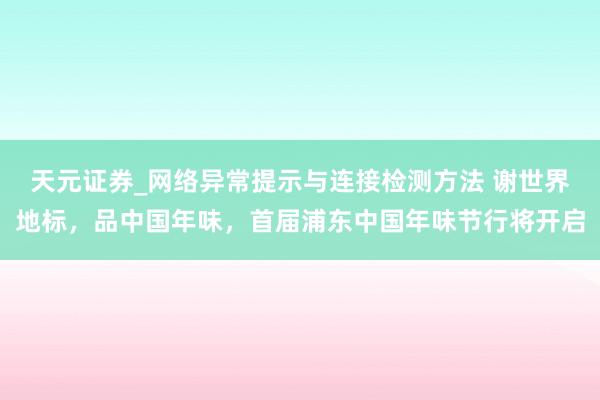 天元证券_网络异常提示与连接检测方法 谢世界地标,品中国年味,首届浦东中国年味节行将开启
