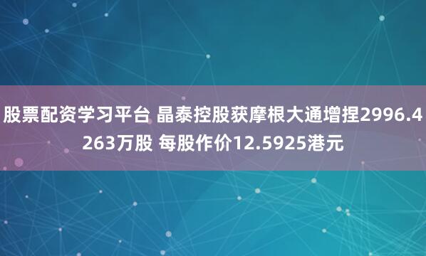 股票配资学习平台 晶泰控股获摩根大通增捏2996.4263万股 每股作价12.5925港元