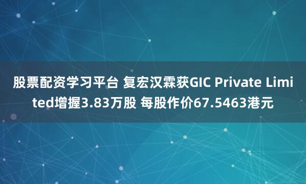 股票配资学习平台 复宏汉霖获GIC Private Limited增握3.83万股 每股作价67.5463港元